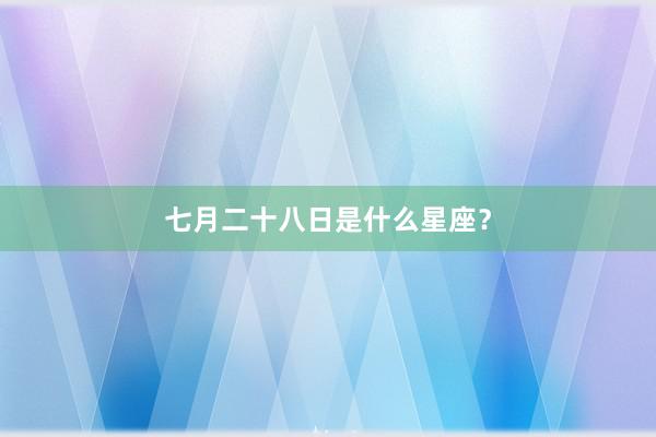 七月二十八日是什么星座？