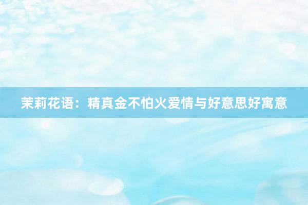 茉莉花语：精真金不怕火爱情与好意思好寓意