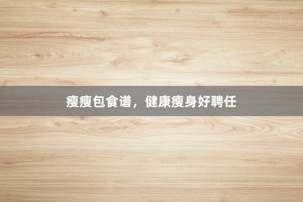 瘦瘦包食谱，健康瘦身好聘任