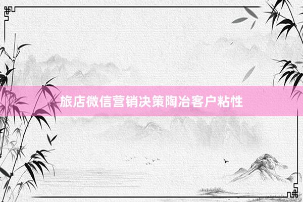 旅店微信营销决策陶冶客户粘性